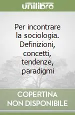 Per incontrare la sociologia. Definizioni, concetti, tendenze, paradigmi Prezzo Basso