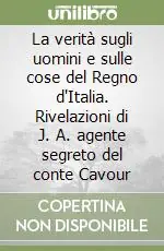La verità sugli uomini e sulle cose del Regno d‘Italia. Rivelazioni di J. A. agente segreto del conte Cavour Più Venduto