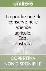 La produzione di conserve nelle aziende agricole. Ediz. illustrata Ultima Occasione