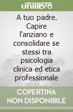 A tuo padre. Capire l‘anziano e consolidare se stessi tra psicologia clinica ed etica professionale Scelto Dai Clienti