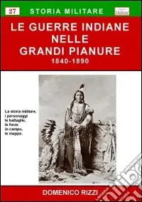 Le guerre indiane nelle grandi pianure 1840-1890. La storia militare, i personaggi, le battaglie, le forze in campo, le mappe Ultimissimo Modello