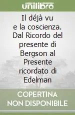 Ultime Pezzi Il déjà vu e la coscienza. Dal Ricordo del presente di Bergson al Presente ricordato di Edelman