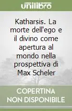 Nuovo Arrivo Katharsis. La morte dell‘ego e il divino come apertura al mondo nella prospettiva di Max Scheler