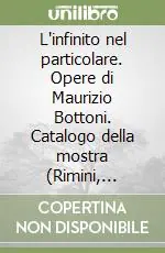 L‘infinito nel particolare. Opere di Maurizio Bottoni. Catalogo della mostra (Rimini, padiglioni fieristici, 24-30 agosto 1997) Compra Online