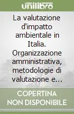 Offerta Del Giorno La valutazione d‘impatto ambientale in Italia. Organizzazione amministrativa, metodologie di valutazione e casi applicativi