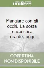 Reso Gratuito Mangiare con gli occhi. La sosta eucaristica orante, oggi