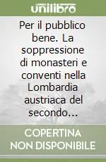 Ultime Pezzi Per il pubblico bene. La soppressione di monasteri e conventi nella Lombardia austriaca del secondo Settecento