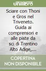 Sciare con Thoni e Gros nel Triveneto. Guida ai comprensori e alle piste da sci di Trentino Alto Adige, Veneto, Friuli Venezia Giulia Direttamente Dal Produttore