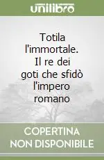Totila l‘immortale. Il re dei goti che sfidò l‘impero romano Spedito Oggi