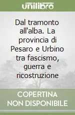Solo Oggi Dal tramonto all‘alba. La provincia di Pesaro e Urbino tra fascismo, guerra e ricostruzione