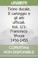 Offerta Ticino ducale. Il carteggio e gli atti ufficiali. Vol. 1/1 Francesco Sforza 1450-1455