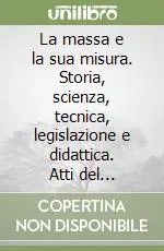 La massa e la sua misura. Storia, scienza, tecnica, legislazione e didattica. Atti del Convegno (Modena, 15-17 settembre 1993) Vendita Finale