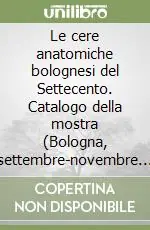 Le cere anatomiche bolognesi del Settecento. Catalogo della mostra (Bologna, settembre-novembre 1981) Miglior Prezzo