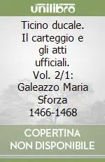 Ticino ducale. Il carteggio e gli atti ufficiali. Vol. 2/1 Galeazzo Maria Sforza 1466-1468 Subito Disponibile