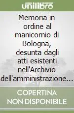 Memoria in ordine al manicomio di Bologna, desunta dagli atti esistenti nell‘Archivio dell‘amministrazione degli spedali di Bologna (rist. anast. Bologna, 1890) A Buon Prezzo