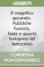 Il magnifico apparato. Pubbliche funzioni, feste e giuochi bolognesi nel Settecento Esclusivo