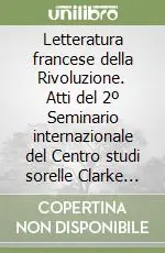 Letteratura francese della Rivoluzione. Atti del 2º Seminario internazionale del Centro studi sorelle Clarke dell‘Università di Bologna (1986) Reso Gratuito