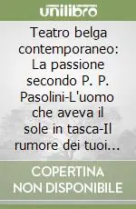 Teatro belga contemporaneo La passione secondo P. P. Pasolini-L‘uomo che aveva il sole in tasca-Il rumore dei tuoi passi-La città a vela Ultimissimo Modello