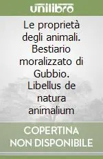 Le proprietà degli animali. Bestiario moralizzato di Gubbio. Libellus de natura animalium Offerta Limitata