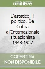 L‘estetico, il politico. Da Cobra all‘Internazionale situazionista 1948-1957 Più Venduto