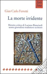 La morte irridente. Ritratto critico di Luciano Bianciardi uomo giornalista traduttore scrittore Prezzo Conveniente
