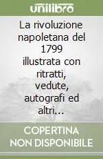 La rivoluzione napoletana del 1799 illustrata con ritratti, vedute, autografi ed altri documenti figurativi e grafici del tempo Quantità Limitata