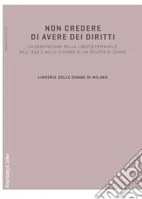 Promozione Esclusiva Non credere di avere dei diritti. La generazione della libertà femminile nell‘idea e nelle vicende di un gruppo di donne