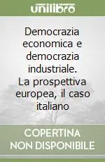 Offerta Limitata Democrazia economica e democrazia industriale. La prospettiva europea, il caso italiano