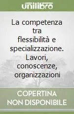 Più Venduto La competenza tra flessibilità e specializzazione. Lavori, conoscenze, organizzazioni