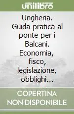 Ungheria. Guida pratica al ponte per i Balcani. Economia, fisco, legislazione, obblighi valutari Subito Disponibile