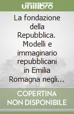 Acquista Ora La fondazione della Repubblica. Modelli e immaginario repubblicani in Emilia Romagna negli anni della Costituente
