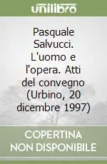 Ultimissimo Modello Pasquale Salvucci. L‘uomo e l‘opera. Atti del convegno (Urbino, 20 dicembre 1997)