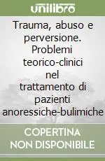 Trauma, abuso e perversione. Problemi teorico-clinici nel trattamento di pazienti anoressiche-bulimiche Quantità Limitata