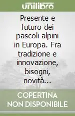 Presente e futuro dei pascoli alpini in Europa. Fra tradizione e innovazione, bisogni, novità tecniche, implicazioni culturali ed ambientali Acquista Ora