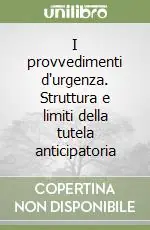 I provvedimenti d‘urgenza. Struttura e limiti della tutela anticipatoria Più Venduto