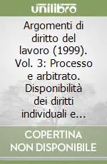 Ultime Pezzi Argomenti di diritto del lavoro (1999). Vol. 3 Processo e arbitrato. Disponibilità dei diritti individuali e collettivi