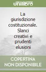 La giurisdizione costituzionale. Slanci creativi e prudenti elusioni Promozione Esclusiva