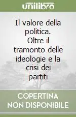 Subito Disponibile Il valore della politica. Oltre il tramonto delle ideologie e la crisi dei partiti