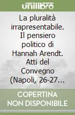 Prezzo Ridotto La pluralità irrapresentabile. Il pensiero politico di Hannah Arendt. Atti del Convegno (Napoli, 26-27 settembre 1985)