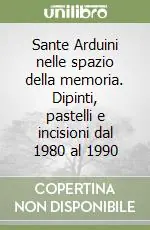 Ultimissimo Modello Sante Arduini nelle spazio della memoria. Dipinti, pastelli e incisioni dal 1980 al 1990