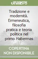 Tradizione e modernità. Ermeneutica, filosofia pratica e teoria politica nel primo Habermas Acquista Ora