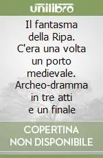 Il fantasma della Ripa. C‘era una volta un porto medievale. Archeo-dramma in tre atti e un finale Professionale