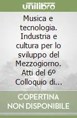 Musica e tecnologia. Industria e cultura per lo sviluppo del Mezzogiorno. Atti del 6º Colloquio di informatica musicale Subito Disponibile