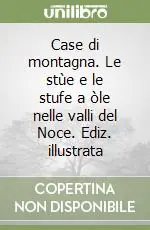 Prezzo Conveniente Case di montagna. Le stùe e le stufe a òle nelle valli del Noce. Ediz. illustrata