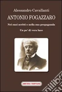Antonio Fogazzaro. Nei suoi scritti e nella sua propaganda Ultime Pezzi