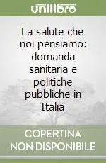La salute che noi pensiamo domanda sanitaria e politiche pubbliche in Italia Offerta Del Giorno