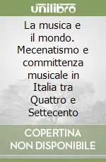 Compra Oggi Stesso La musica e il mondo. Mecenatismo e committenza musicale in Italia tra Quattro e Settecento