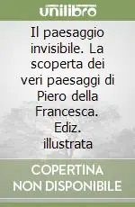 Nuovo Arrivo Il paesaggio invisibile. La scoperta dei veri paesaggi di Piero della Francesca. Ediz. illustrata