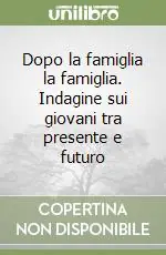 Dopo la famiglia la famiglia. Indagine sui giovani tra presente e futuro Sconto