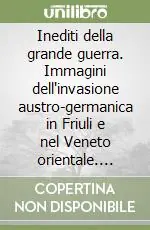 Inediti della grande guerra. Immagini dell‘invasione austro-germanica in Friuli e nel Veneto orientale. Ediz. illustrata A Buon Prezzo